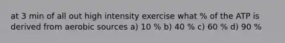 at 3 min of all out high intensity exercise what % of the ATP is derived from aerobic sources a) 10 % b) 40 % c) 60 % d) 90 %