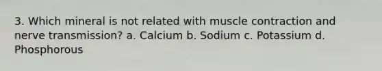 3. Which mineral is not related with muscle contraction and nerve transmission? a. Calcium b. Sodium c. Potassium d. Phosphorous