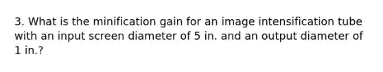 3. What is the minification gain for an image intensification tube with an input screen diameter of 5 in. and an output diameter of 1 in.?