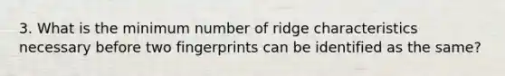 3. What is the minimum number of ridge characteristics necessary before two fingerprints can be identified as the same?