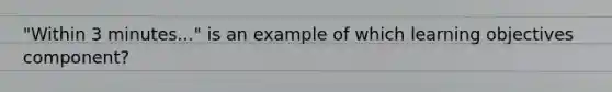 "Within 3 minutes..." is an example of which learning objectives component?