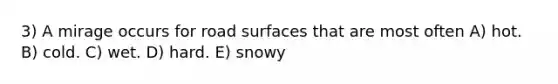 3) A mirage occurs for road surfaces that are most often A) hot. B) cold. C) wet. D) hard. E) snowy