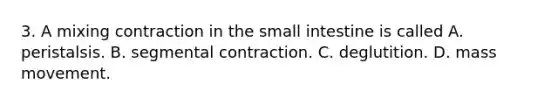 3. A mixing contraction in the small intestine is called A. peristalsis. B. segmental contraction. C. deglutition. D. mass movement.