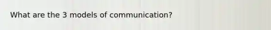 What are the 3 models of communication?