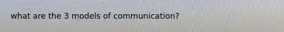 what are the 3 models of communication?