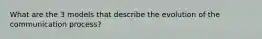 What are the 3 models that describe the evolution of the communication process?