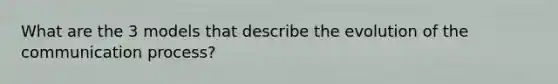 What are the 3 models that describe the evolution of the communication process?