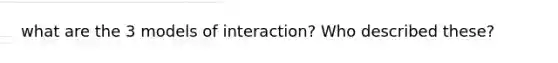 what are the 3 models of interaction? Who described these?