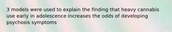 3 models were used to explain the finding that heavy cannabis use early in adolescence increases the odds of developing psychosis symptoms
