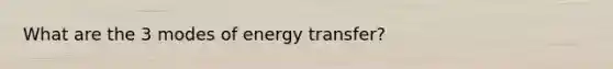 What are the 3 modes of energy transfer?