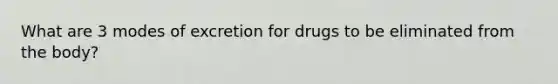 What are 3 modes of excretion for drugs to be eliminated from the body?