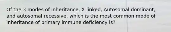 Of the 3 modes of inheritance, X linked, Autosomal dominant, and autosomal recessive, which is the most common mode of inheritance of primary immune deficiency is?