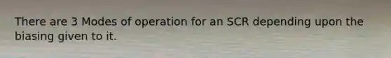 There are 3 Modes of operation for an SCR depending upon the biasing given to it.