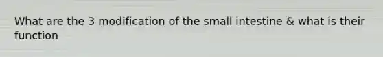 What are the 3 modification of the small intestine & what is their function