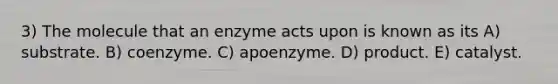 3) The molecule that an enzyme acts upon is known as its A) substrate. B) coenzyme. C) apoenzyme. D) product. E) catalyst.