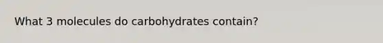 What 3 molecules do carbohydrates contain?