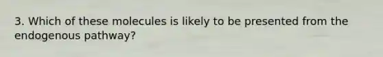 3. Which of these molecules is likely to be presented from the endogenous pathway?