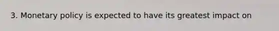 3. Monetary policy is expected to have its greatest impact on