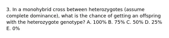 3. In a monohybrid cross between heterozygotes (assume complete dominance), what is the chance of getting an offspring with the heterozygote genotype? A. 100% B. 75% C. 50% D. 25% E. 0%