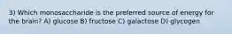 3) Which monosaccharide is the preferred source of energy for the brain? A) glucose B) fructose C) galactose D) glycogen