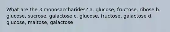 What are the 3 monosaccharides? a. glucose, fructose, ribose b. glucose, sucrose, galactose c. glucose, fructose, galactose d. glucose, maltose, galactose