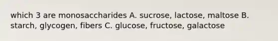 which 3 are monosaccharides A. sucrose, lactose, maltose B. starch, glycogen, fibers C. glucose, fructose, galactose