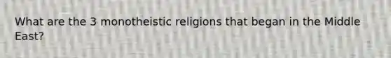 What are the 3 monotheistic religions that began in the Middle East?