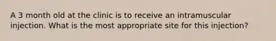 A 3 month old at the clinic is to receive an intramuscular injection. What is the most appropriate site for this injection?