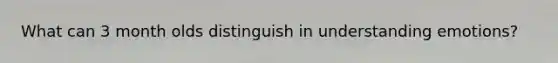 What can 3 month olds distinguish in understanding emotions?
