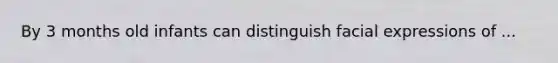 By 3 months old infants can distinguish facial expressions of ...
