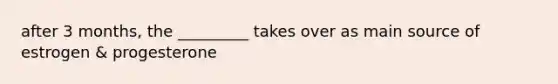 after 3 months, the _________ takes over as main source of estrogen & progesterone