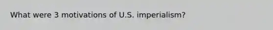 What were 3 motivations of U.S. imperialism?