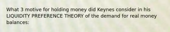 What 3 motive for holding money did Keynes consider in his LIQUIDITY PREFERENCE THEORY of the demand for real money balances: