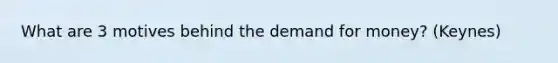 What are 3 motives behind the demand for money? (Keynes)