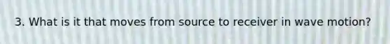 3. What is it that moves from source to receiver in wave motion?