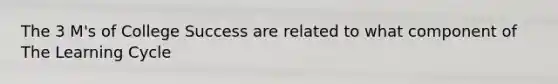 The 3 M's of College Success are related to what component of The Learning Cycle
