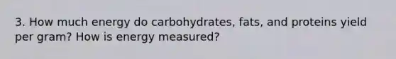 3. How much energy do carbohydrates, fats, and proteins yield per gram? How is energy measured?