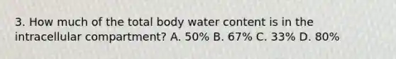 3. How much of the total body water content is in the intracellular compartment? A. 50% B. 67% C. 33% D. 80%