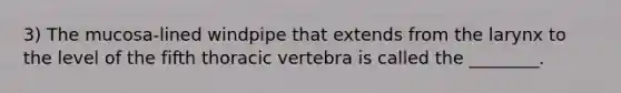 3) The mucosa-lined windpipe that extends from the larynx to the level of the fifth thoracic vertebra is called the ________.