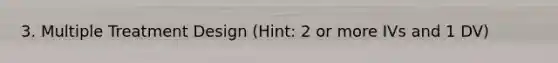 3. Multiple Treatment Design (Hint: 2 or more IVs and 1 DV)
