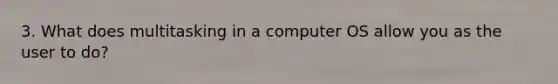 3. What does multitasking in a computer OS allow you as the user to do?