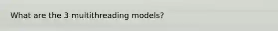 What are the 3 multithreading models?