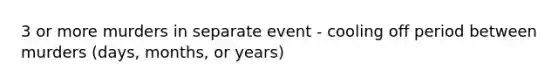 3 or more murders in separate event - cooling off period between murders (days, months, or years)