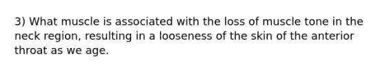 3) What muscle is associated with the loss of muscle tone in the neck region, resulting in a looseness of the skin of the anterior throat as we age.
