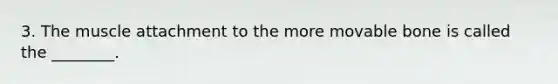 3. The muscle attachment to the more movable bone is called the ________.