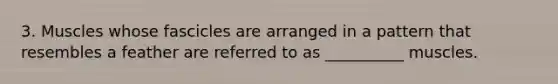 3. Muscles whose fascicles are arranged in a pattern that resembles a feather are referred to as __________ muscles.