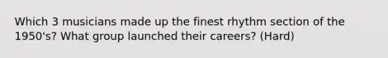 Which 3 musicians made up the finest rhythm section of the 1950's? What group launched their careers? (Hard)