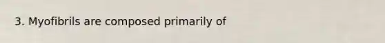 3. Myofibrils are composed primarily of