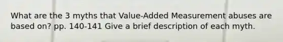 What are the 3 myths that Value-Added Measurement abuses are based on? pp. 140-141 Give a brief description of each myth.