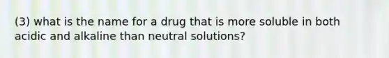 (3) what is the name for a drug that is more soluble in both acidic and alkaline than neutral solutions?